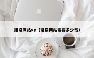 偃师建设网站xp（建设网站需要多少钱）
