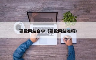 偃师建设网站自学（建设网站难吗）