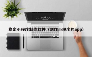 偃师稳定小程序制作软件（制作小程序的app）