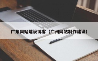 偃师广东网站建设博客（广州网站制作建设）
