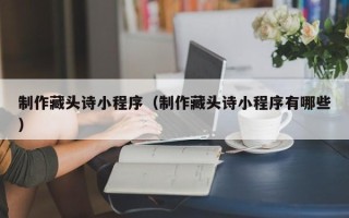 偃师制作藏头诗小程序（制作藏头诗小程序有哪些）