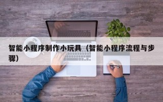 偃师智能小程序制作小玩具（智能小程序流程与步骤）